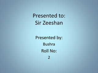 Presented to:
Sir Zeeshan
Presented by:
Bushra
Roll No:
2
 