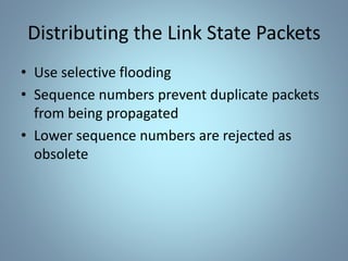 Distributing the Link State Packets
• Use selective flooding
• Sequence numbers prevent duplicate packets
from being propagated
• Lower sequence numbers are rejected as
obsolete
 