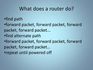 •find path
•forward packet, forward packet, forward
packet, forward packet...
•find alternate path
•forward packet, forward packet, forward
packet, forward packet…
•repeat until powered off
What does a router do?
 