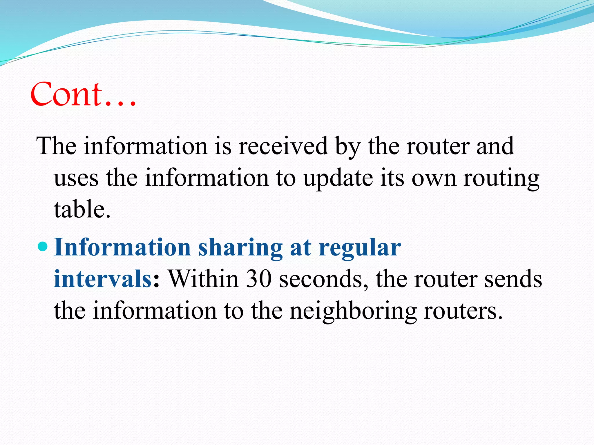 Cont…
The information is received by the router and
uses the information to update its own routing
table.
 Information sharing at regular
intervals: Within 30 seconds, the router sends
the information to the neighboring routers.
 