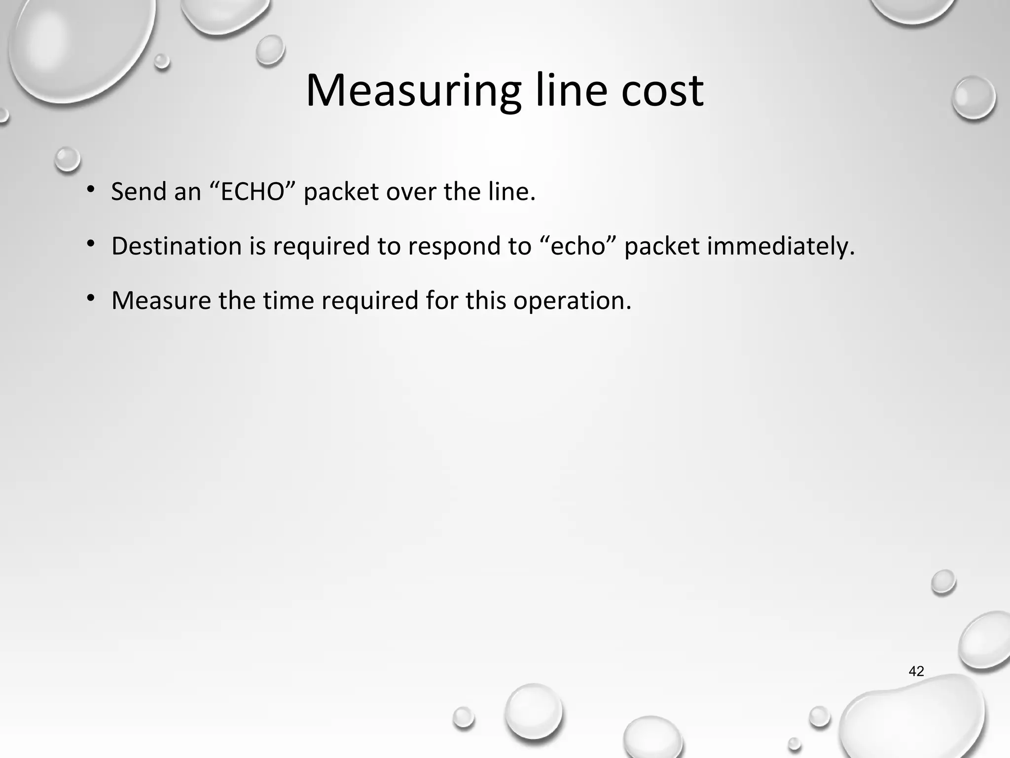 42
Measuring line cost
• Send an “ECHO” packet over the line.
• Destination is required to respond to “echo” packet immediately.
• Measure the time required for this operation.
 