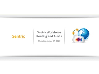 SentricWorkforce
Routing and Alerts
Thursday, August 27, 2015
Sentric
 