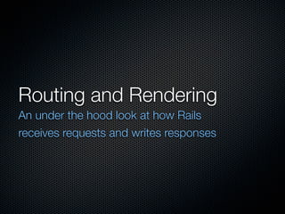 Routing and Rendering
An under the hood look at how Rails
receives requests and writes responses
 