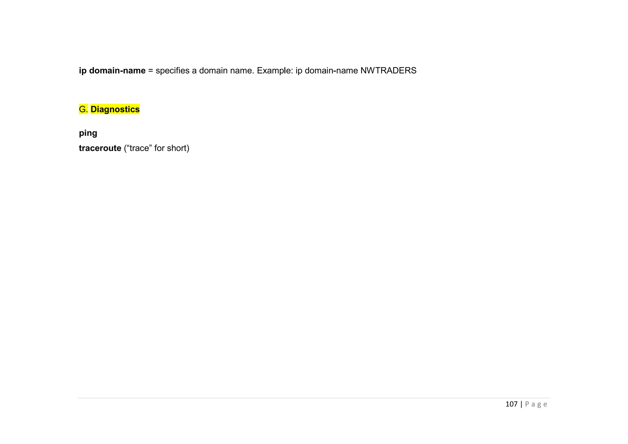 107 | P a g e
ip domain-name = specifies a domain name. Example: ip domain-name NWTRADERS
G. Diagnostics
ping
traceroute (“trace” for short)
 