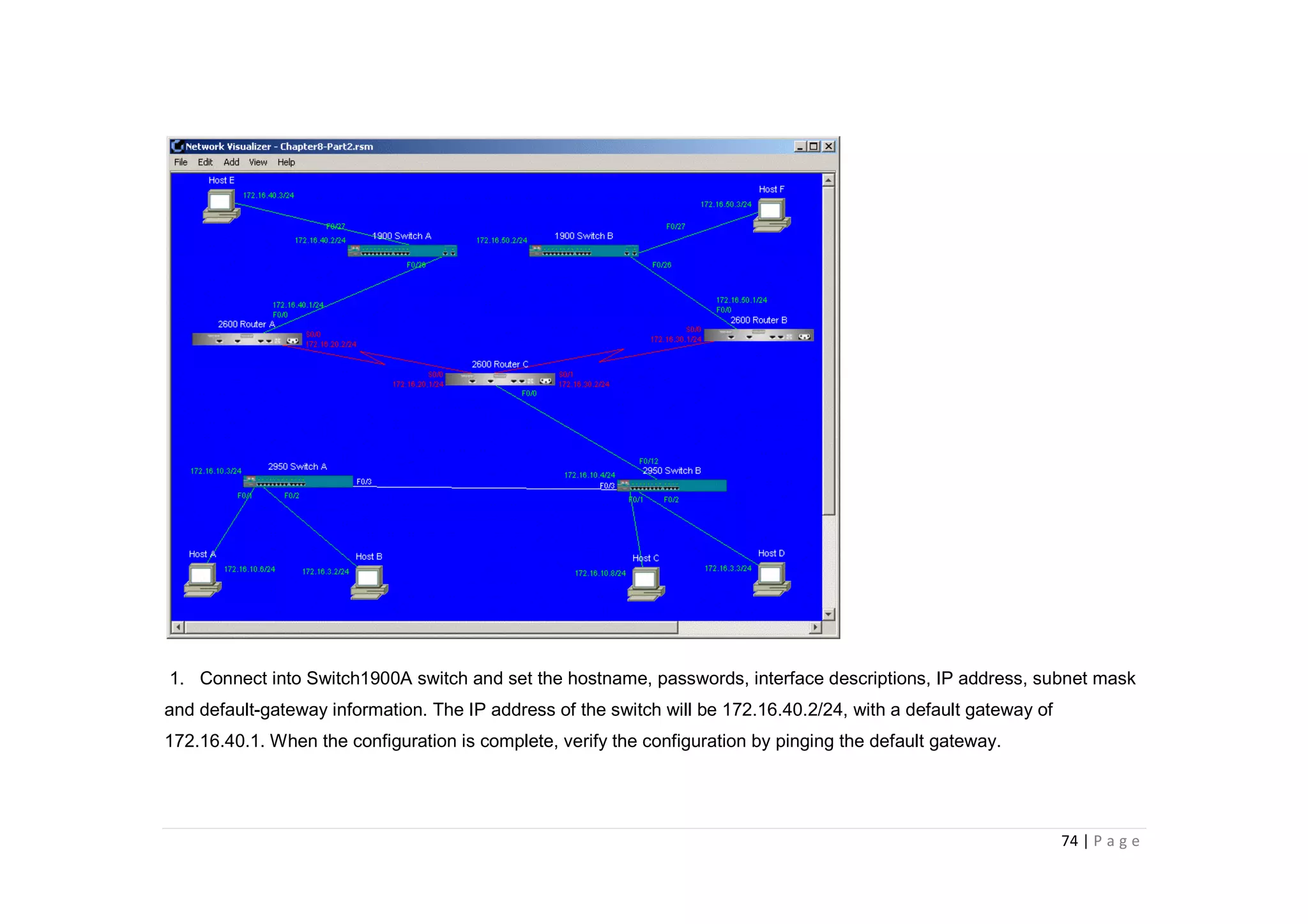 74 | P a g e
1. Connect into Switch1900A switch and set the hostname, passwords, interface descriptions, IP address, subnet mask
and default-gateway information. The IP address of the switch will be 172.16.40.2/24, with a default gateway of
172.16.40.1. When the configuration is complete, verify the configuration by pinging the default gateway.
 
