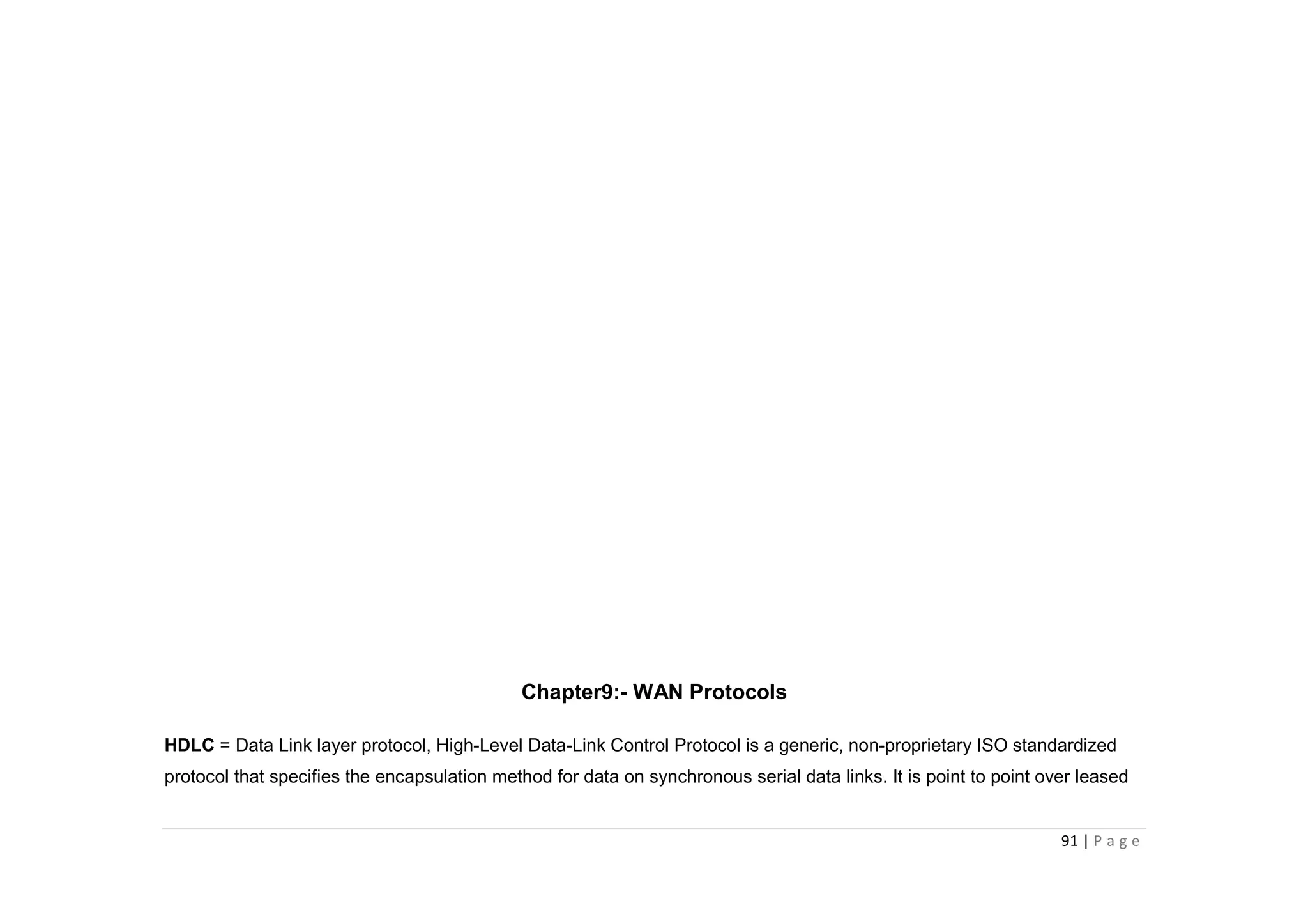 91 | P a g e
Chapter9:- WAN Protocols
HDLC = Data Link layer protocol, High-Level Data-Link Control Protocol is a generic, non-proprietary ISO standardized
protocol that specifies the encapsulation method for data on synchronous serial data links. It is point to point over leased
 