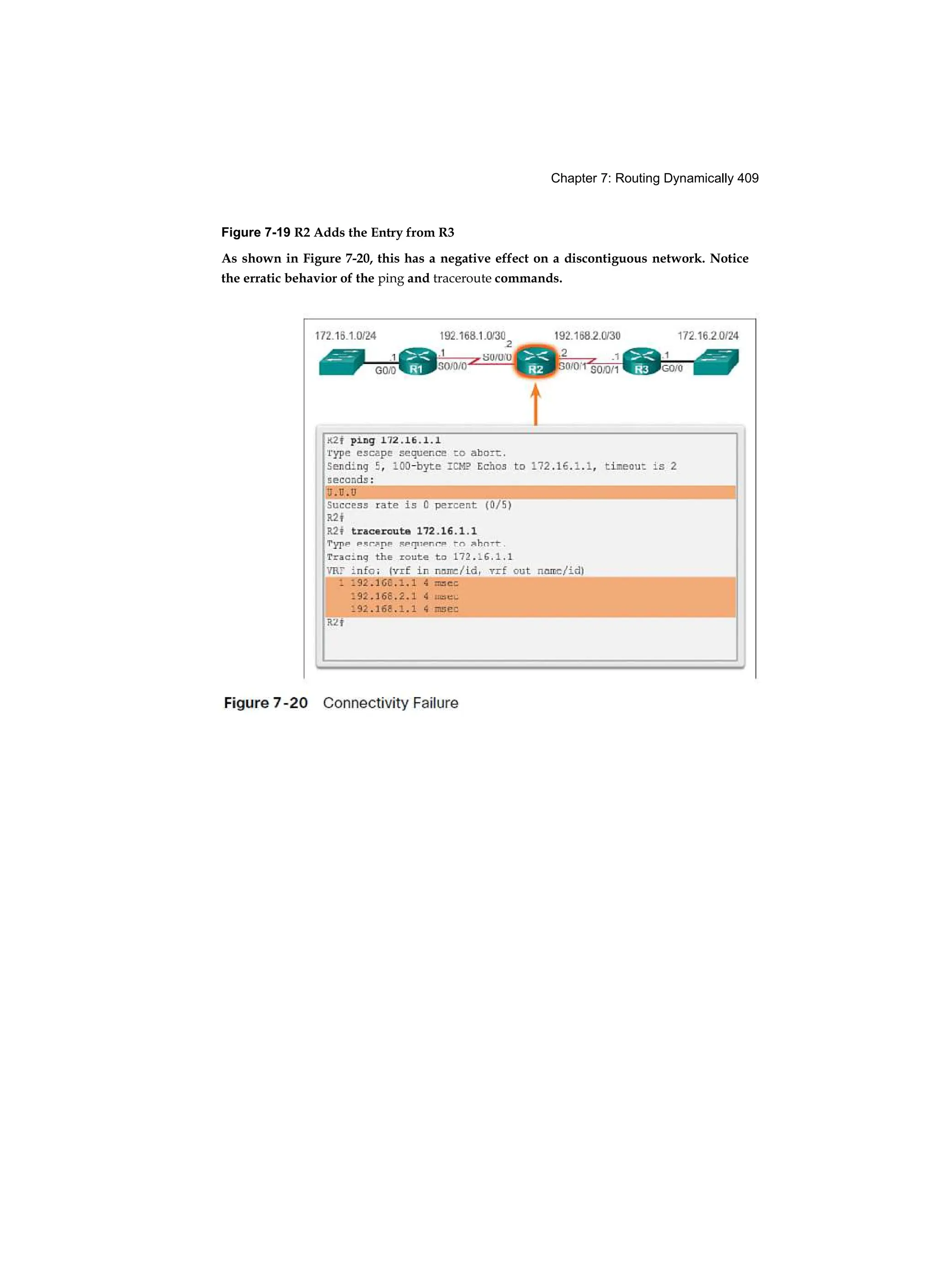 Chapter 7: Routing Dynamically 409
Figure 7-19 R2 Adds the Entry from R3
As shown in Figure 7-20, this has a negative effect on a discontiguous network. Notice
the erratic behavior of the ping and traceroute commands.
 