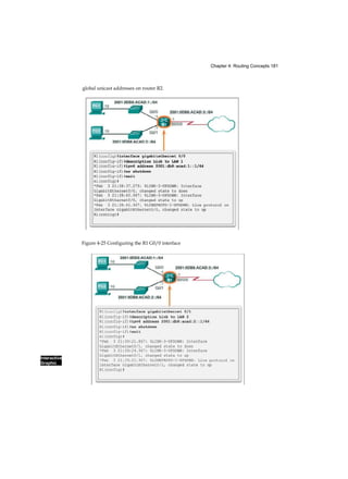 Chapter 4: Routing Concepts 181
Interactive
Graphic
global unicast addresses on router R2.
Figure 4-25 Configuring the R1 G0/0 interface
 