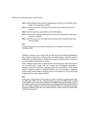 40 Routing and Switching Essentials Companion Guide
Video
The Cisco Borderless Network is built on an infrastructure of scalable and
resilient hardware and software. It enables different elements, from access
switches to wireless access points, to work together and allow users to
access resources from any place at any time, providing optimization,
scalability, and security to collaboration and virtualization.
Play the online video to learn more about the evolution of the Cisco
Borderless Network.
Video 1.1.1.3: Evolution of Borderless Networks
Go to course section 1.1.1.3. Click on the second graphic and play the video
to see how a borderless network affects businesses.
Hierarchy in the Borderless Switched Network (1.1.1.4)
Creating a borderless switched network requires that sound network design
principles are used to ensure maximum availability, flexibility, security, and
manageability. The borderless switched network must deliver on current
requirements and future required services and technologies. Borderless
switched network design guidelines are built upon the following principles:
■ Hierarchical: Facilitates understanding the role of each device at every tier,
simplifies deployment, operation, and management, and reduces fault
domains at every tier
■ Modularity: Allows seamless network expansion and integrated service
enablement on an on-demand basis
Figure 1-4 Borderless Switched Networks
 