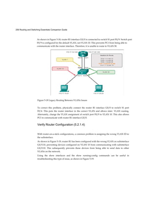 42 Routing and Switching Essentials Companion Guide
The access layer represents the network edge, where traffic enters or exits
the campus network. Traditionally, the primary function of an access layer
switch is to provide network access to the user. Access layer switches
connect to distribution layer switches, which implement network
foundation technologies such as routing, quality of service, and security.
To meet network application and end-user demand, the next-generation
switching platforms now provide more converged, integrated, and
intelligent services to various types of endpoints at the network edge.
Building intelligence into access layer switches allows applications to
operate on the network more efficiently and securely.
Distribution Layer
The distribution layer interfaces between the access layer and the core layer
to provide many important functions, including:
■ Aggregating large-scale wiring closet networks
■ Aggregating Layer 2 broadcast domains and Layer 3 routing boundaries
■ Providing intelligent switching, routing, and network access policy
functions to access the rest of the network
■ Providing high availability through redundant distribution layer
switches to the end-user and equal cost paths to the core
■ Providing differentiated services to various classes of service
applications at the edge of the network
Core Layer
The core layer is the network backbone. It connects several layers of the
campus network. The core layer serves as the aggregator for all of the other
campus blocks and ties the campus together with the rest of the network.
The primary purpose of the core layer is to provide fault isolation and high-
speed backbone connectivity.
Figure 1-6 shows a three-tier campus network design for organizations where
the access, distribution, and core are each separate layers. To build a
simplified, scalable, cost-effective, and efficient physical cable layout
design, the recommendation is to build an extended-star physical network
topology from a centralized building location to all other buildings on the
same campus.
 