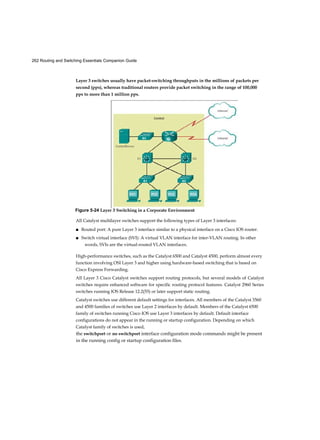 Chapter 1: Introduction to Switched Networks 43
Figure 1-7 Two-Tier Campus Network Design
In some cases, because of a lack of physical or network scalability
restrictions, maintaining a separate distribution and core layer is not
required. In smaller campus locations where there are fewer users accessing
the network or in campus sites consisting of a single building, separate core
and distribution layers may not be needed. In this scenario, the
recommendation is the alternate two-tier campus network design, also known
as the collapsed core network design.
Figure 1-6 Three-Tier Campus Network Design
Figure 1-7 shows a two-tier campus network design example for an enterprise
campus where the distribution and core layers are collapsed into a single layer.
 