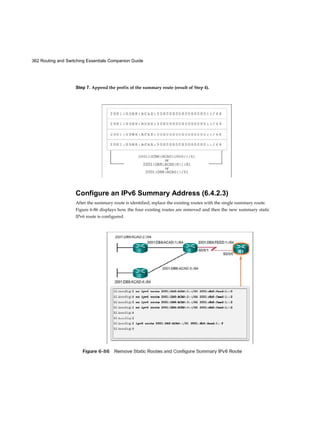 54 Routing and Switching Essentials Companion Guide
Video
Switch Forwarding Methods (1.2.1.3)
Commonly, in earlier networks, as they grew, enterprises began to experience slower
network performance. Ethernet bridges (an early version of a switch) were added to
networks to limit the size of the collision domains. In the 1990s, advancements in
integrated circuit technologies allowed for LAN switches to replace Ethernet bridges.
These LAN switches were able to move the Layer 2 forwarding decisions from software
to application-specific-integrated circuits (ASICs). ASICs reduce the packet-handling time
within the device, and allow the device to handle an increased number of ports without
degrading performance. This method of forwarding data frames at Layer 2 was referred
to as store-and-forward switching. This term distinguished it from cut-through switching.
As shown in the online video, the store-and-forward method makes a forwarding
decision on a frame after it has received the entire frame and then checked the frame for
errors.
Video 1.2.1.3: Store-and-Forward Switching
Go to the course online to see an animation of how a store-and-forward switch works.
By contrast, the cut-through switching method, as shown in the online video, begins the
forwarding process after the destination MAC address of an incoming frame and the
egress port has been determined.
Figure 1-18 Building a MAC Address Table: S1 Sends the Frame to Port 1
 