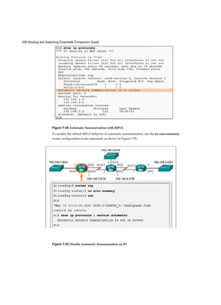 428 Routing and Switching Essentials Companion Guide
Figure 7-34 Automatic Summarization with RIPv2
To modify the default RIPv2 behavior of automatic summarization, use the no auto-summary
router configuration mode command, as shown in Figure 7-35.
Figure 7-35 Disable Automatic Summarization on R1
 