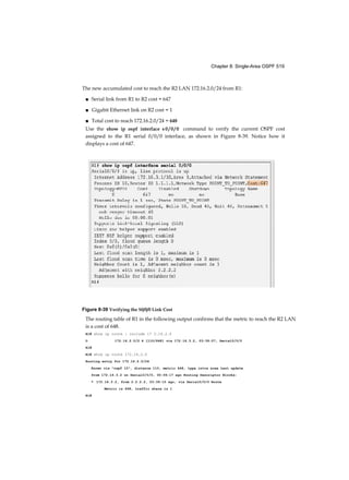 Chapter 8: Single-Area OSPF 519
The new accumulated cost to reach the R2 LAN 172.16.2.0/24 from R1:
■ Serial link from R1 to R2 cost = 647
■ Gigabit Ethernet link on R2 cost = 1
■ Total cost to reach 172.16.2.0/24 = 648
Use the show ip ospf interface s 0 / 0 / 0 command to verify the current OSPF cost
assigned to the R1 serial 0/0/0 interface, as shown in Figure 8-39. Notice how it
displays a cost of 647.
Figure 8-39 Verifying the S0/0/0 Link Cost
The routing table of R1 in the following output confirms that the metric to reach the R2 LAN
is a cost of 648.
R1# show ip route | include 17 2.16.2.0
O 172.16.2.0/2 4 [110/648] via 172.16.3.2, 03:39:07, Serial0/0/0
R1#
R1# show ip route 172.16.2.0
Routing entry for 172.16.2.0/24
Known via "ospf 10", distance 110, metric 648, type intra area Last update
from 172.16.3.2 on Serial0/0/0, 00:06:17 ago Routing Descriptor Blocks:
* 172.16.3.2, from 2.2.2.2, 03:39:15 ago, via Serial0/0/0 Route
Metric is 648, traffic share is 1
R1#
 
