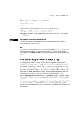 Chapter 2: Basic Switching Concepts and Configuration 43
mr
output shown in Figure 2-6 confirms that interface VLAN 99 has been configured with an IP
address and a subnet mask, and that FastEthernet port Fa0/18 has been assigned to the
VLAN 99 management interface. Both interfaces are now “up/up” and operational.
Lab 2.1.1.6: Basic Switch Configuration
In this lab, you will complete the following objectives:
■ Part 1: Cable the Network and Verify the Default Switch Configuration
■ Part 2: Configure Basic Network Device Settings
■ Part 3: Verify and Test Network Connectivity
■ Part 4: Manage the MAC Address Table
Figure 2-6 Verifying the Switch Management Interface Configuration
 