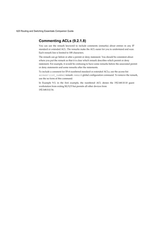 Chapter 2: Basic Switching Concepts and Configuration 53
Use the show interfaces command to check the interface status.
If the interface is down:
■ Check to make sure that the proper cables are being used. Additionally, check the cable and
connectors for damage. If a bad or incorrect cable is suspected, replace the cable.
■ If the interface is still down, the problem may be due to a mismatch in speed setting. The speed
of an interface is typically auto-negotiated; therefore, even if speed is manually configured on
one interface, the connecting interface should auto-negotiate accordingly. If a speed mismatch
does occur through miscon- figuration or a hardware or software issue, then that may result in
the interface going down. Manually set the same speed on both connection ends if an auto
negotiation problem is suspected.
If the interface is up, but issues with connectivity are still present:
■ Using the show interfaces command, check for indications of excessive noise. Indications may
include an increase in the counters for runts, giants, and CRC errors. If there is excessive noise,
first find and remove the source of the noise, if possible. Also, verify that the cable does not
exceed the maximum cable length and check the type of cable that is used. For copper cable, it is
recommended that you use at least Category 5.
■ If noise is not an issue, check for excessive collisions. If there are collisions or late collisions,
verify the duplex settings on both ends of the connection. Much like the speed setting, the
duplex setting is usually auto-negotiated. If there does appear to be a duplex mismatch,
manually set the duplex on both connection ends. It is recommended to use full-duplex if both
sides support it.
Figure 2-11 Troubleshooting Switch Media Issues
 