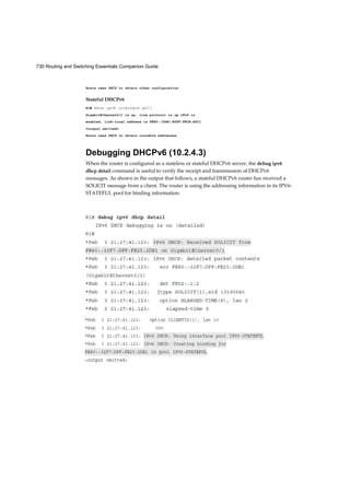 730 Routing and Switching Essentials Companion Guide
Hosts uses DHCP to obtain other configuration.
Stateful DHCPv6
R3# show ipv6 interface g0/1
GigabitEthernet0/l is up, line protocol is up IPv6 is
enabled, link-local address is FE80::D68C:B5FF:FECE:A0C1
<output omitted>
Hosts uses DHCP to obtain routable addresses.
Debugging DHCPv6 (10.2.4.3)
When the router is configured as a stateless or stateful DHCPv6 server, the debug ipv6
dhcp detail command is useful to verify the receipt and transmission of DHCPv6
messages. As shown in the output that follows, a stateful DHCPv6 router has received a
SOLICIT message from a client. The router is using the addressing information in its IPV6-
STATEFUL pool for binding information.
 