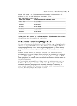 Chapter 2: Basic Switching Concepts and Configuration 71
Sticky Secure MAC addresses
To configure an interface to convert dynamically learned MAC addresses to sticky secure MAC
addresses and add them to the running configuration, you must enable sticky learning. Sticky
learning is enabled on an interface by using the switchport port-security mac-address sticky
interface configuration mode command.
When this command is entered, the switch converts all dynamically learned MAC addresses,
including those that were dynamically learned before sticky learning was enabled, to sticky
secure MAC addresses. All sticky secure MAC addresses are added to the address table and to
the running configuration.
Sticky secure MAC addresses can also be manually defined. When sticky secure MAC addresses
are configured by using the switchport port-security mac-address sticky mac-address interface
configuration mode command, all specified addresses are added to the address table and the
running configuration.
If the sticky secure MAC addresses are saved to the startup configuration file, then when the
switch restarts or the interface shuts down, the interface does not need to relearn the addresses. If
the sticky secure addresses are not saved, they will be lost.
If sticky learning is disabled by using the no switchport port-security mac-address sticky interface
configuration mode command, the sticky secure MAC addresses remain part of the address table
but are removed from the running configuration.
The following list shows the characteristics of sticky secure MAC addresses.
Note
On a switch port, switchport port-security commands will not function until port security is enabled.
■ Learned dynamically, converted to sticky secure MAC addresses stored in the running-config.
■ Removed from the running-config if port security is disabled.
■ Lost when the switch reboots (power cycled).
■ Saving sticky secure MAC addresses in the startup-config makes them permanent, and the
switch retains them after a reboot.
■ Disabling sticky learning converts sticky MAC addresses to dynamic secure addresses and
removes them from the running-config .
Port Security: Violation Modes (2.2.4.4)
It is a security violation when either of these situations occurs:
■ The maximum number of secure MAC addresses have been added to the address table for that
interface, and a station whose MAC address is not in the address table attempts to access the
interface.
■ An address learned or configured on one secure interface is seen on another secure interface in
the same VLAN.
An interface can be configured for one of three violation modes, specifying the action to be taken if
 