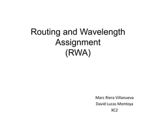 Routing and Wavelength
      Assignment
        (RWA)




               Marc Riera Villanueva
               David Lucas Montoya
                       XC2
 