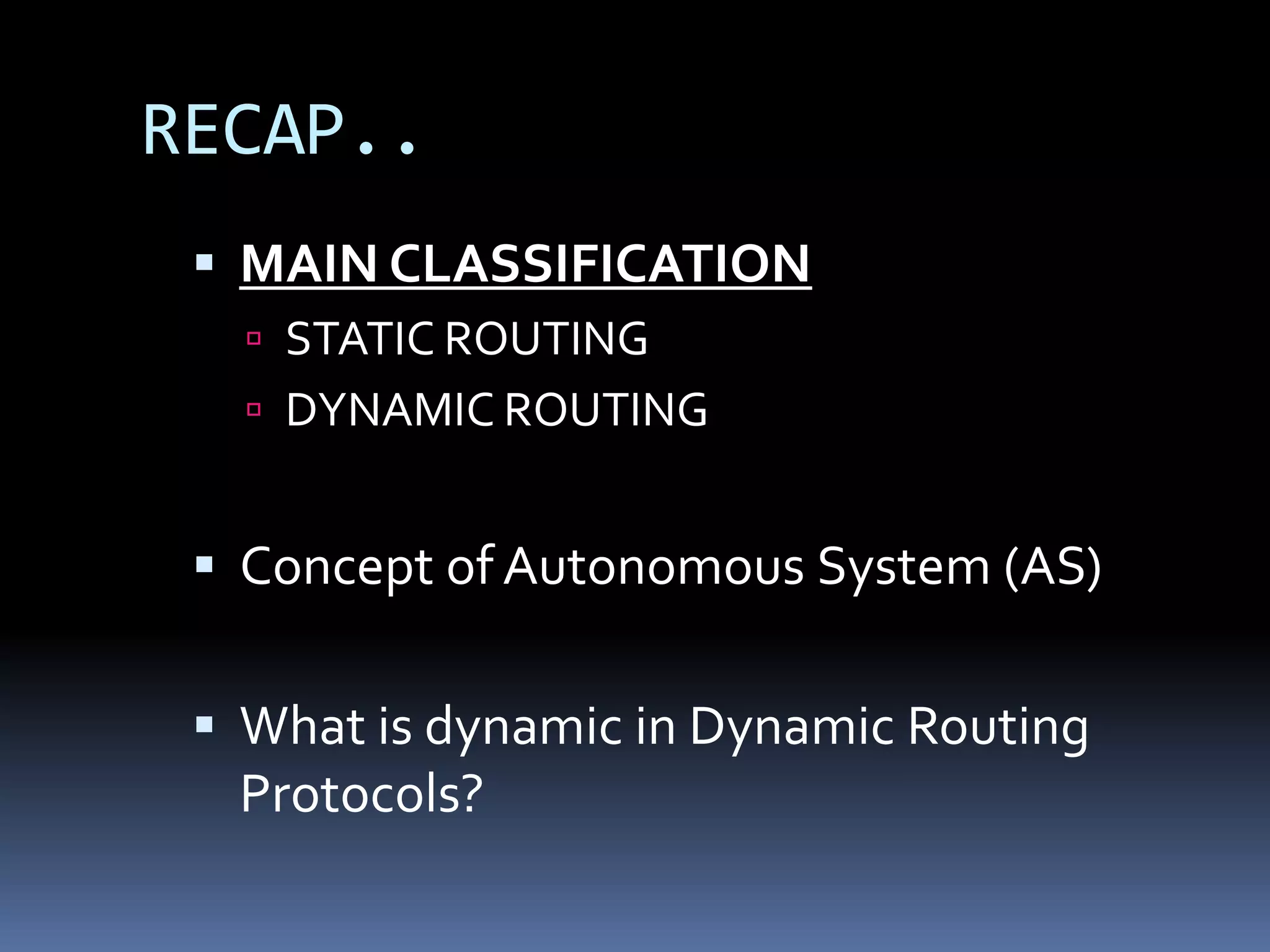 RECAP..
  MAIN CLASSIFICATION
    STATIC ROUTING
    DYNAMIC ROUTING


  Concept of Autonomous System (AS)

  What is dynamic in Dynamic Routing
   Protocols?
 