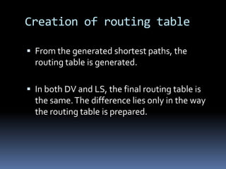 Creation of routing table

 From the generated shortest paths, the
  routing table is generated.

 In both DV and LS, the final routing table is
  the same. The difference lies only in the way
  the routing table is prepared.
 