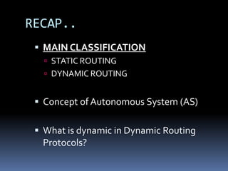 RECAP..
  MAIN CLASSIFICATION
    STATIC ROUTING
    DYNAMIC ROUTING


  Concept of Autonomous System (AS)

  What is dynamic in Dynamic Routing
   Protocols?
 