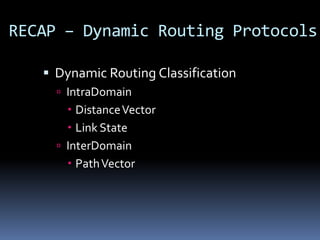 RECAP – Dynamic Routing Protocols

    Dynamic Routing Classification
      IntraDomain
        Distance Vector
        Link State
      InterDomain
        Path Vector
 