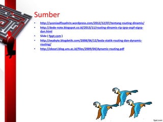 Sumber
• http://yusniaalfisyahrin.wordpress.com/2012/12/07/tentang-routing-dinamis/
• http://dede-note.blogspot.co.id/2013/11/routing-dinamis-rip-igrp-ospf-eigrp-
dan.html
• Slide ( fppt.com )
• http://exabyte.blogdetik.com/2008/06/12/beda-statik-routing-dan-dynamic-
routing/
• http://ekoari.blog.uns.ac.id/files/2009/04/dynamic-routing.pdf
 
