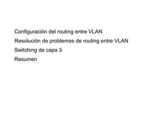 Configuración del routing entre VLAN
Resolución de problemas de routing entre VLAN
Switching de capa 3
Resumen
 