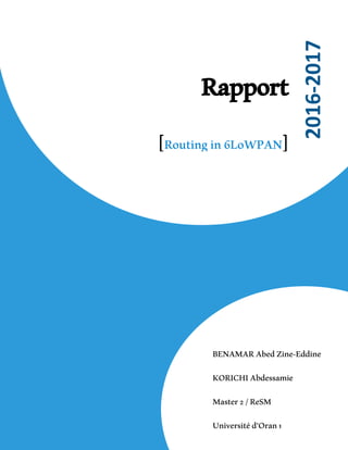 Rapport
[Routingin6LoWPAN]
2016-2017
BENAMARAbedZine-Eddine
KORICHIAbdessamie
Master2/ReSM
Universitéd’Oran1
 