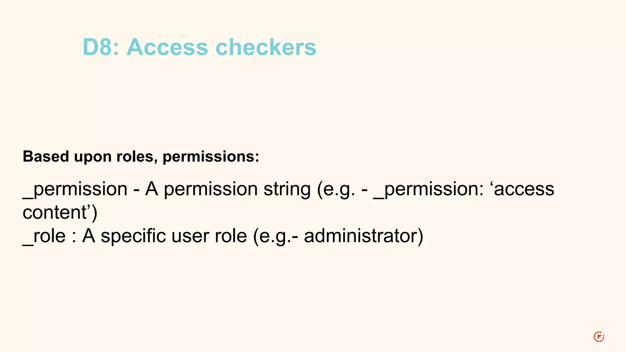 D8: Access checkers 
Based upon roles, permissions: 
_permission - A permission string (e.g. - _permission: ‘access 
content’) 
_role : A specific user role (e.g.- administrator) 
 