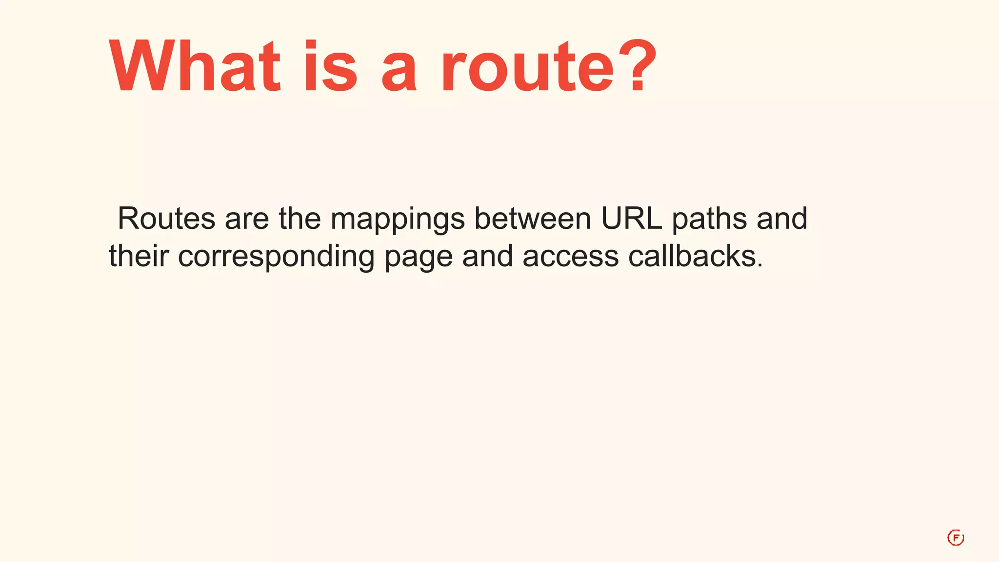 What is a route? 
Routes are the mappings between URL paths and 
their corresponding page and access callbacks. 
 