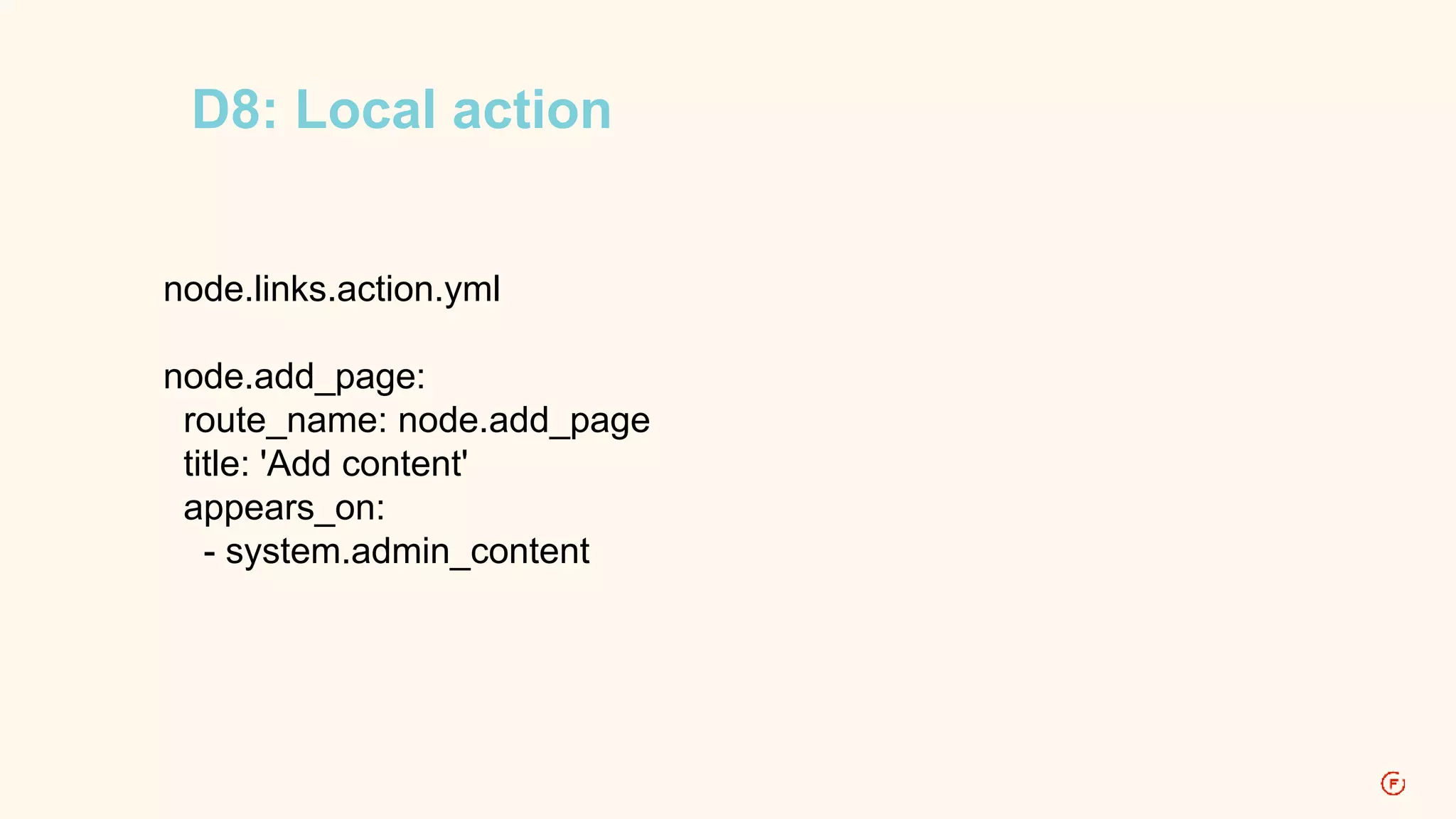 D8: Local action 
node.links.action.yml 
node.add_page: 
route_name: node.add_page 
title: 'Add content' 
appears_on: 
- system.admin_content 
 