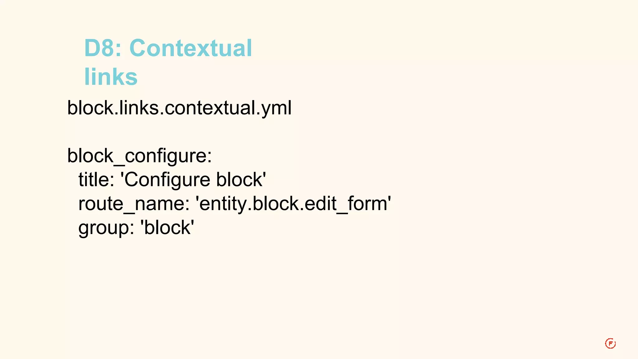 D8: Contextual 
links 
block.links.contextual.yml 
block_configure: 
title: 'Configure block' 
route_name: 'entity.block.edit_form' 
group: 'block' 
 