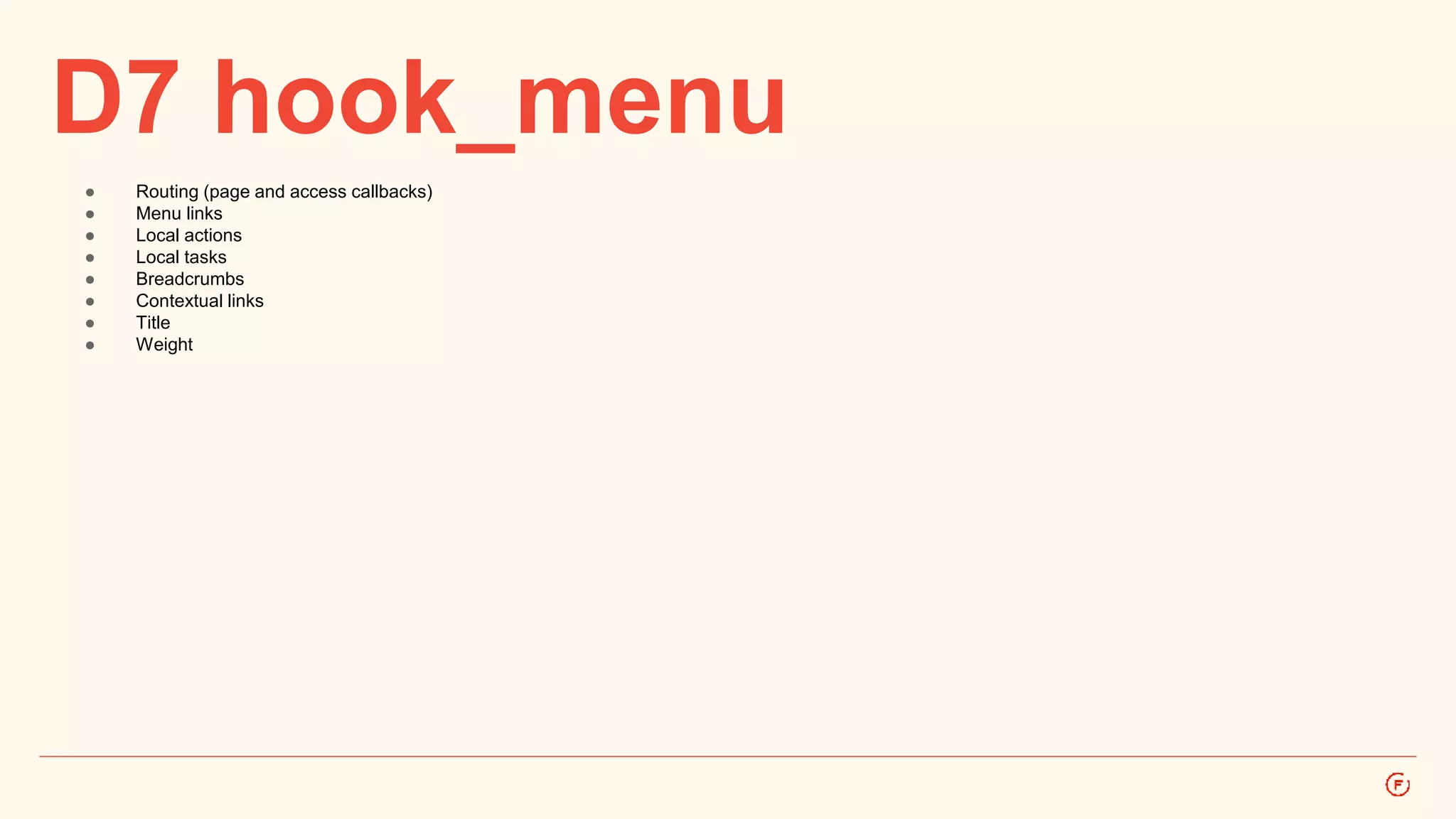 D7 hook_menu 
● Routing (page and access callbacks) 
● Menu links 
● Local actions 
● Local tasks 
● Breadcrumbs 
● Contextual links 
● Title 
● Weight 
 