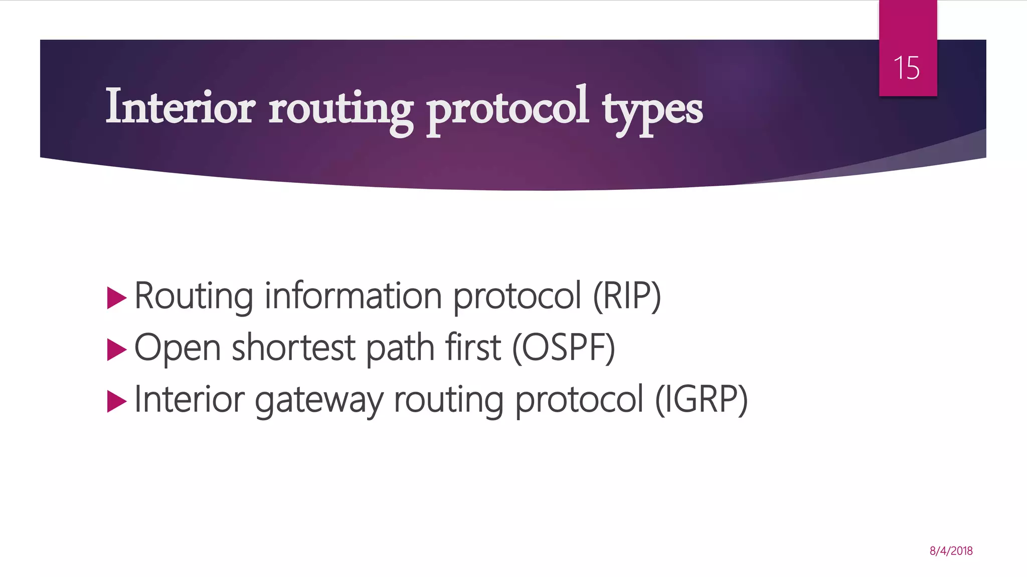 Interior routing protocol types
 Routing information protocol (RIP)
 Open shortest path first (OSPF)
 Interior gateway routing protocol (IGRP)
8/4/2018
15
 