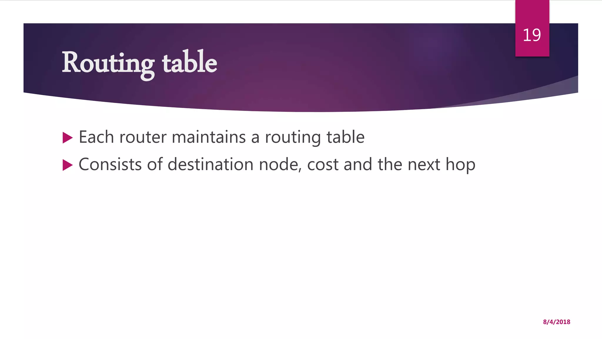 Routing table
 Each router maintains a routing table
 Consists of destination node, cost and the next hop
8/4/2018
19
 