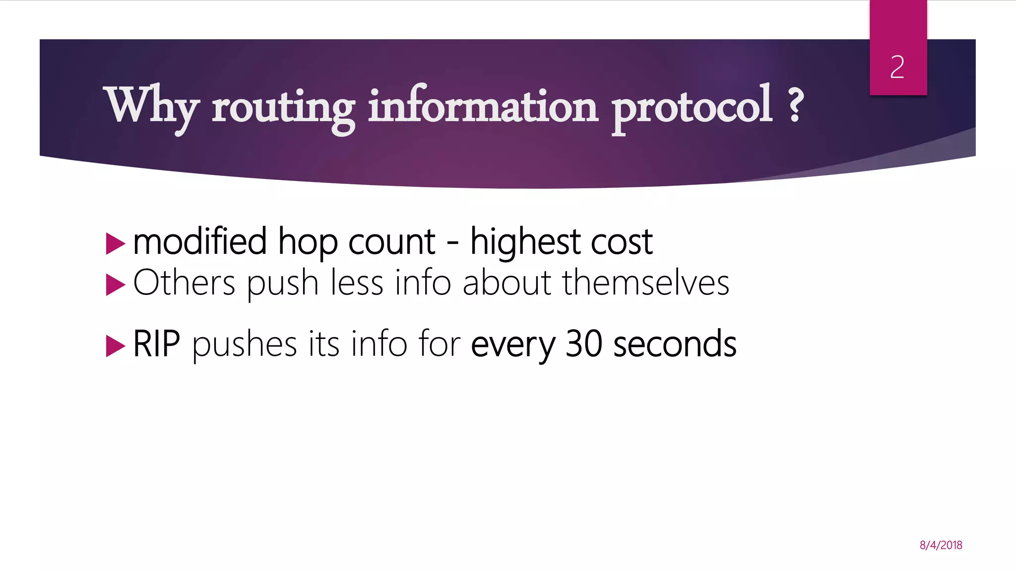 Why routing information protocol ?
 modified hop count - highest cost
 Others push less info about themselves
 RIP pushes its info for every 30 seconds
8/4/2018
2
 