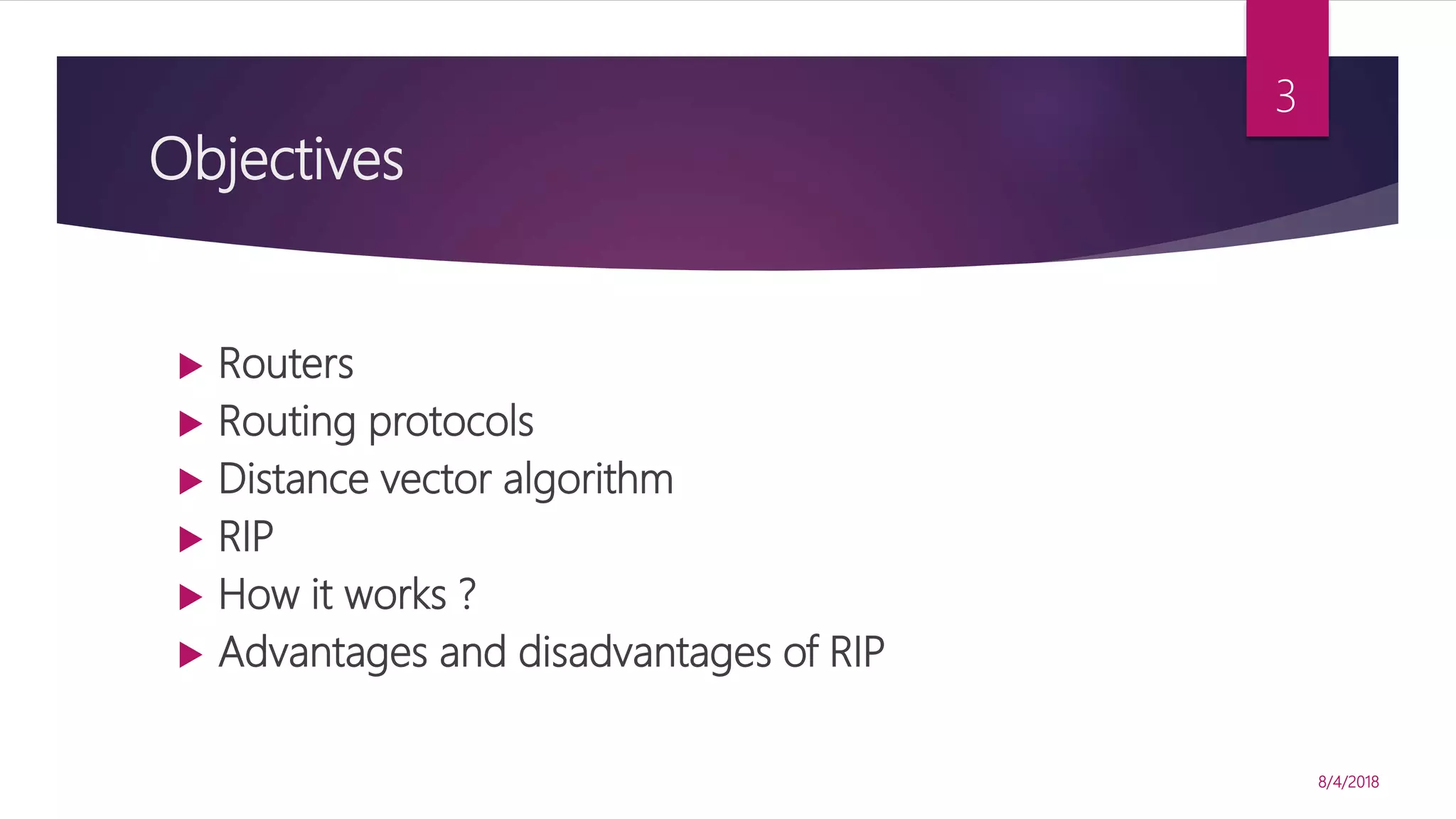 Objectives
 Routers
 Routing protocols
 Distance vector algorithm
 RIP
 How it works ?
 Advantages and disadvantages of RIP
8/4/2018
3
 