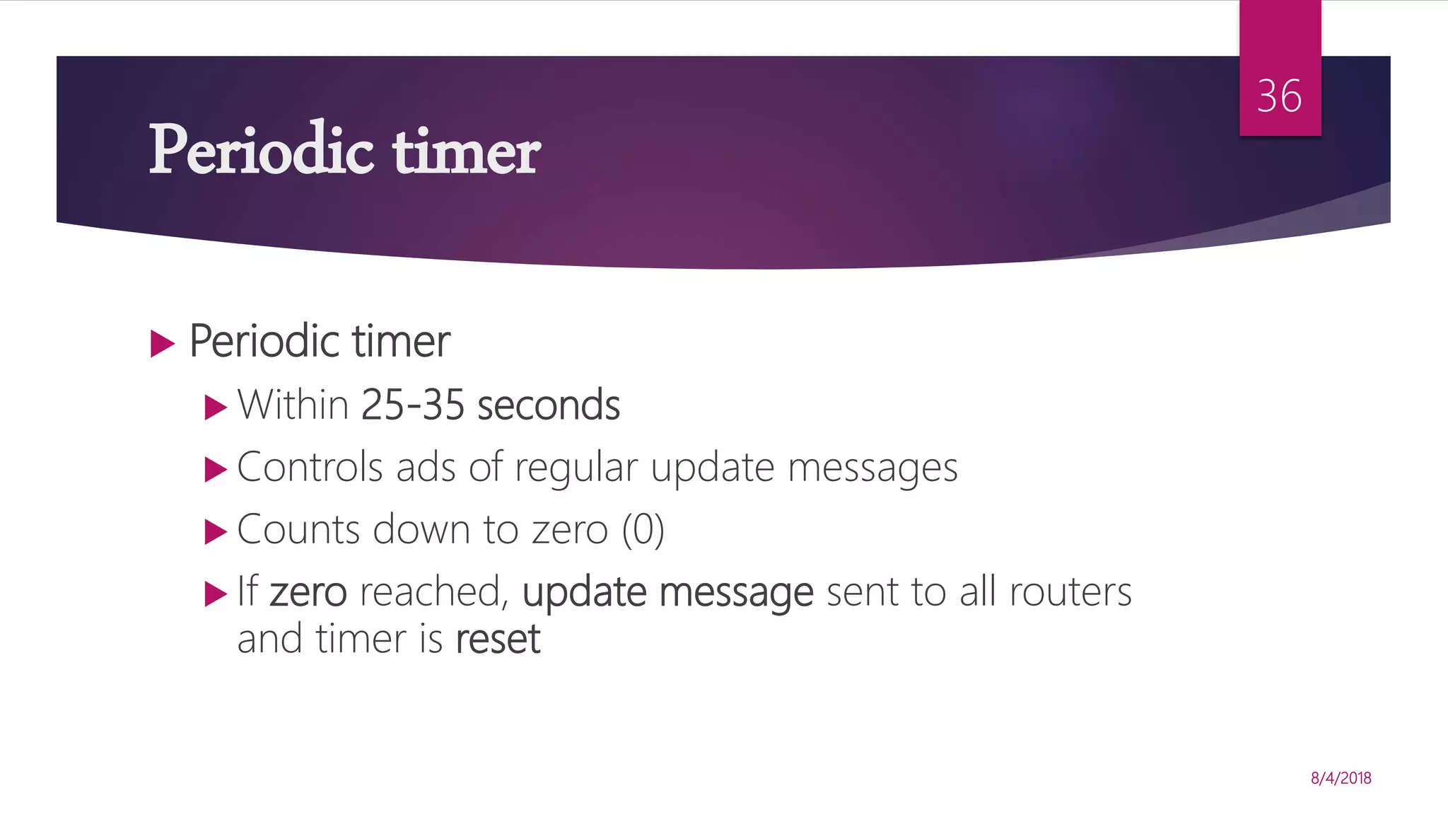 Periodic timer
8/4/2018
36
 Periodic timer
 Within 25-35 seconds
 Controls ads of regular update messages
 Counts down to zero (0)
 If zero reached, update message sent to all routers
and timer is reset
 