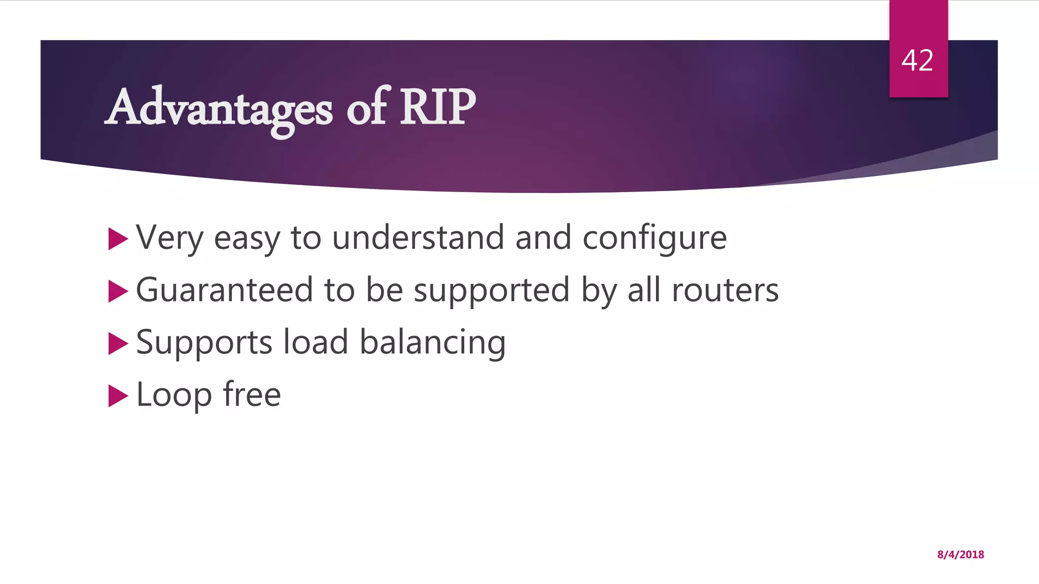 Advantages of RIP
 Very easy to understand and configure
 Guaranteed to be supported by all routers
 Supports load balancing
 Loop free
8/4/2018
42
 
