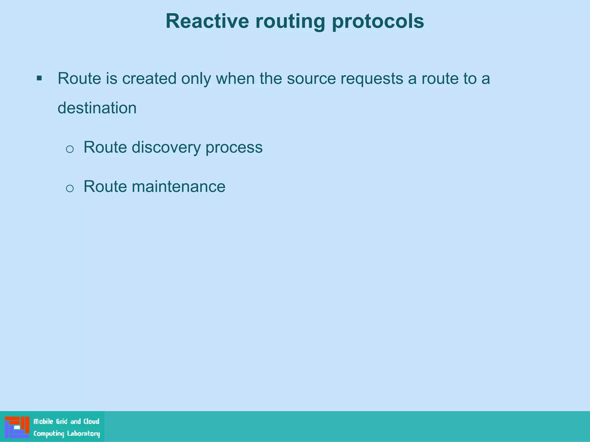 Reactive routing protocols
 Route is created only when the source requests a route to a
destination
o Route discovery process
o Route maintenance
 