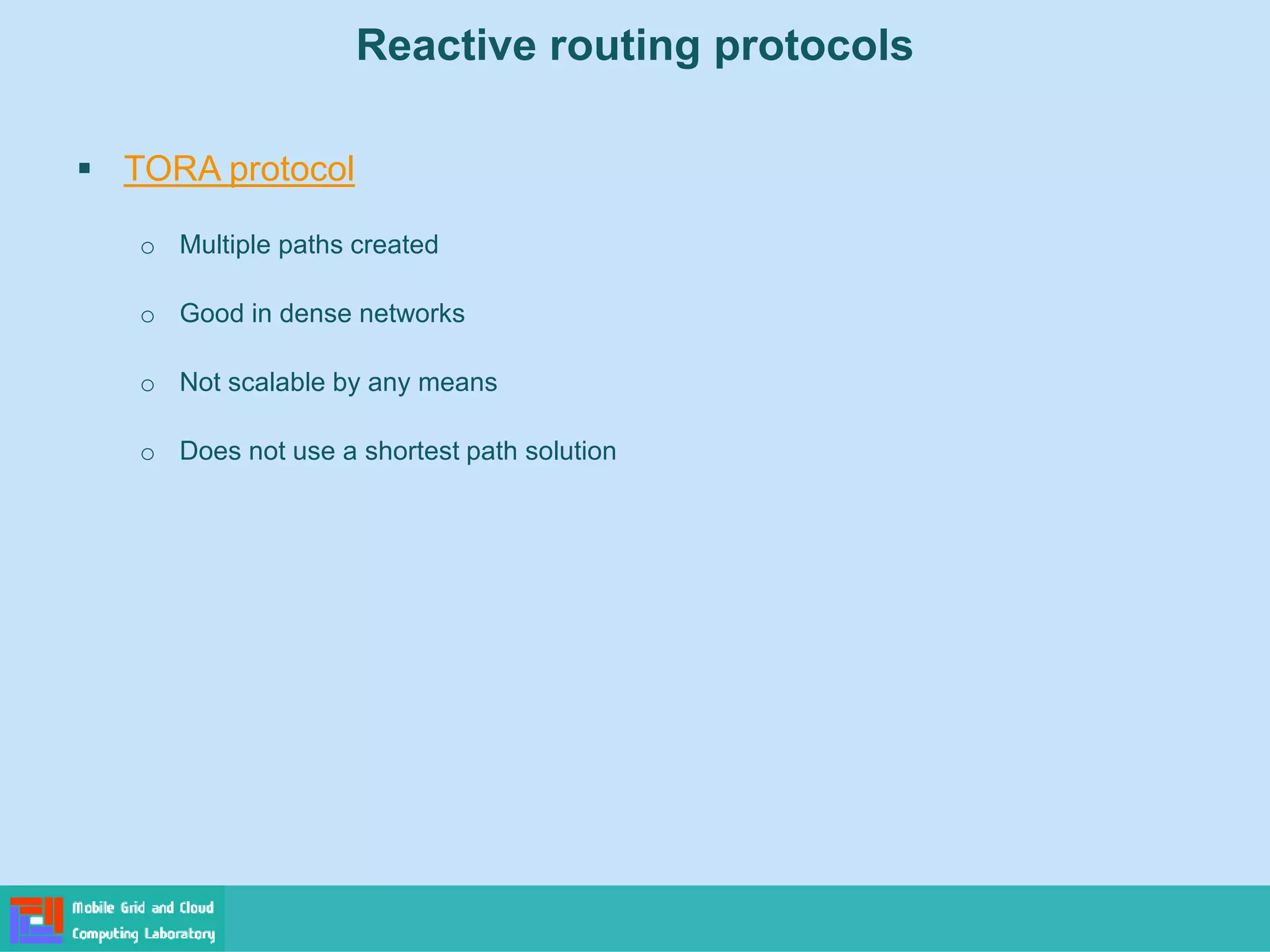 Reactive routing protocols
 TORA protocol
o Multiple paths created
o Good in dense networks
o Not scalable by any means
o Does not use a shortest path solution
 