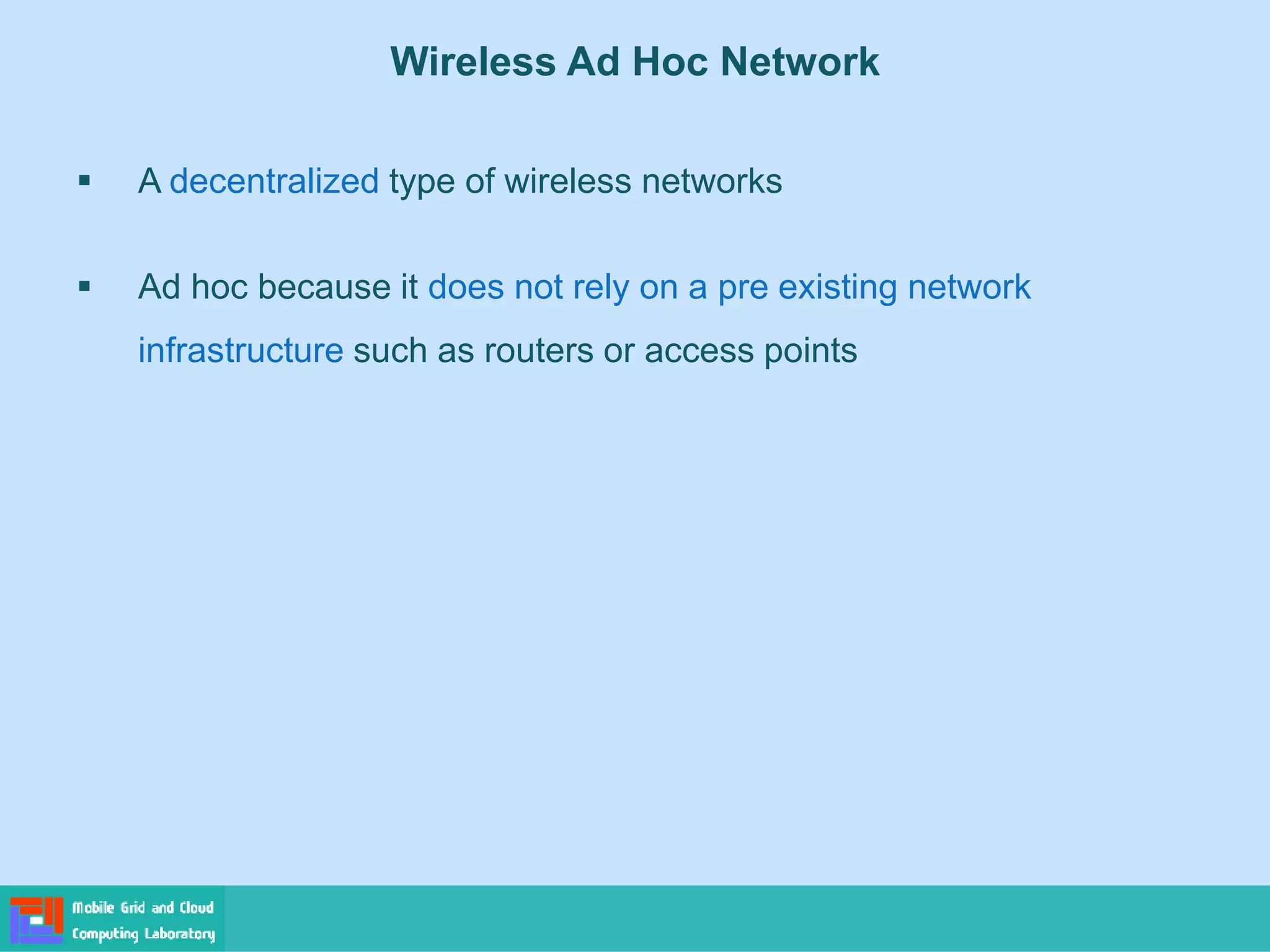 Wireless Ad Hoc Network
 A decentralized type of wireless networks
 Ad hoc because it does not rely on a pre existing network
infrastructure such as routers or access points
 