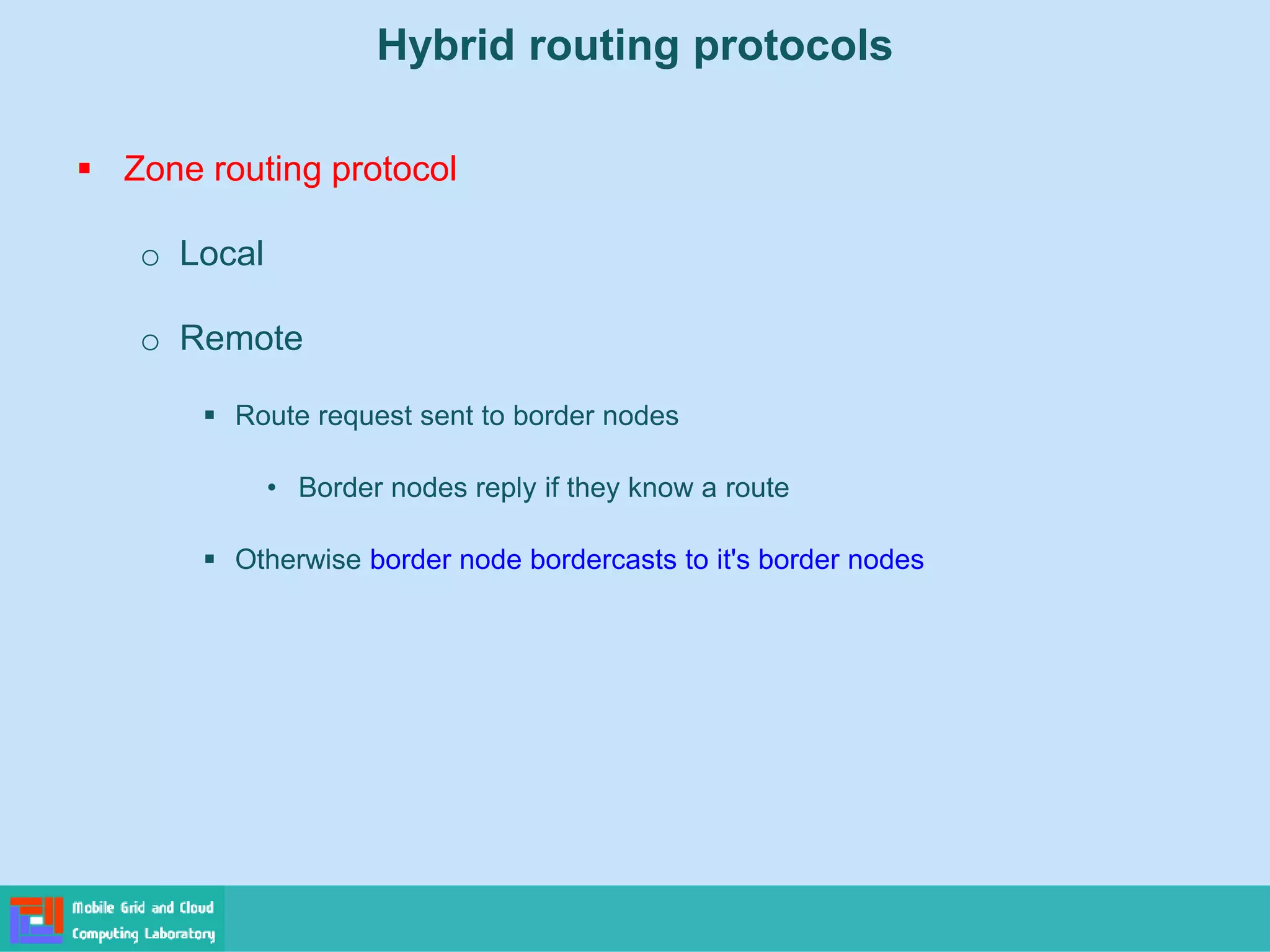 Hybrid routing protocols
 Zone routing protocol
o Local
o Remote
 Route request sent to border nodes
• Border nodes reply if they know a route
 Otherwise border node bordercasts to it's border nodes
 