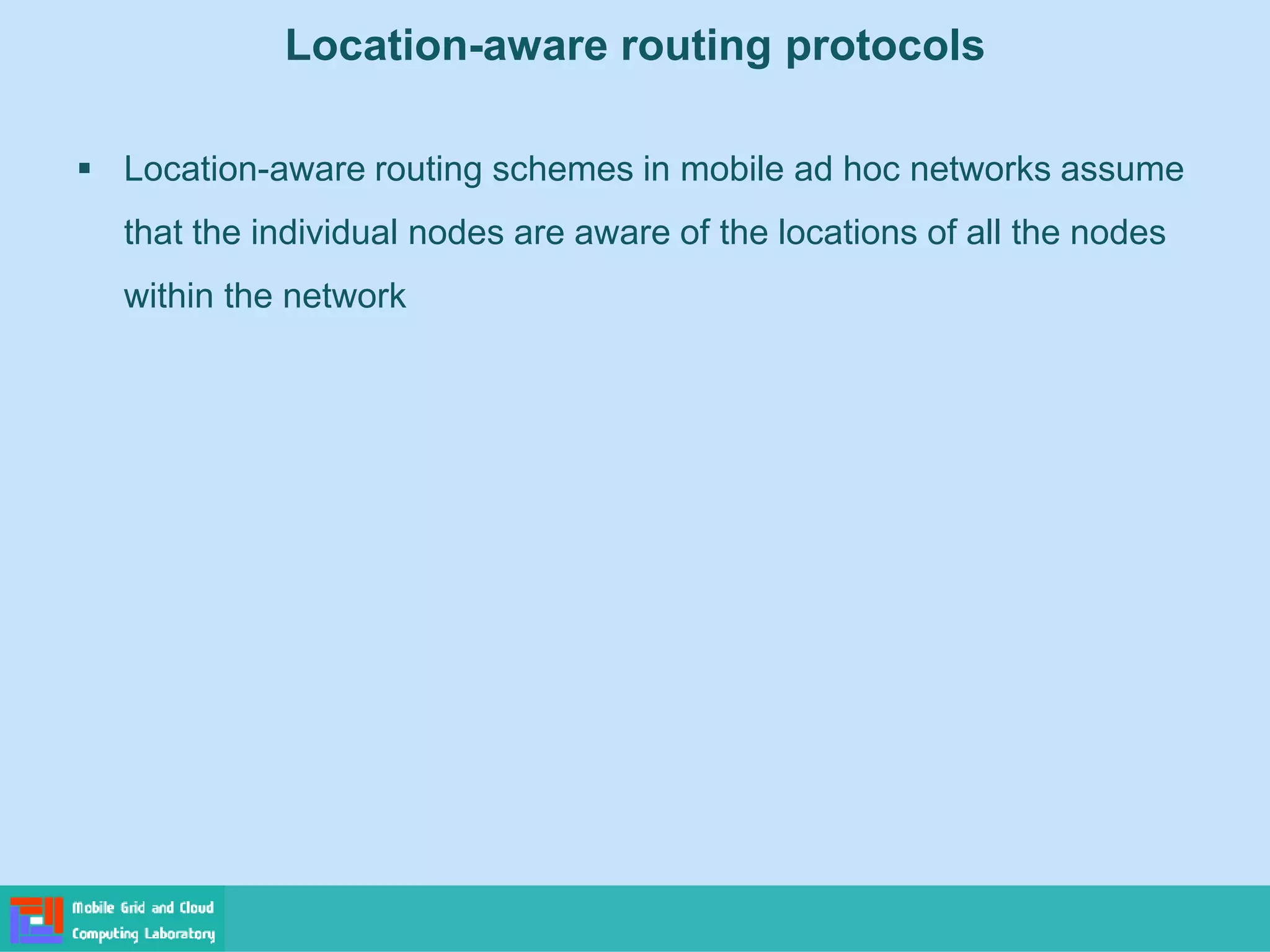 Location-aware routing protocols
 Location-aware routing schemes in mobile ad hoc networks assume
that the individual nodes are aware of the locations of all the nodes
within the network
 