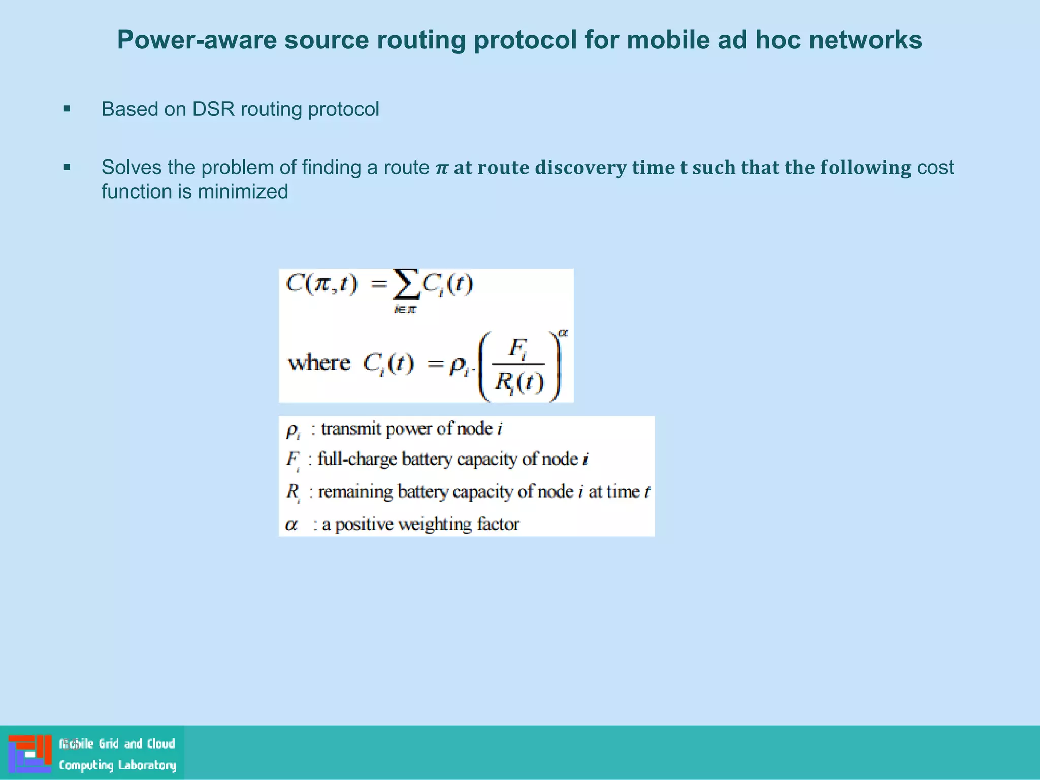 Power-aware source routing protocol for mobile ad hoc networks
 Based on DSR routing protocol
 Solves the problem of finding a route 𝝅 𝐚𝐭 𝐫𝐨𝐮𝐭𝐞 𝐝𝐢𝐬𝐜𝐨𝐯𝐞𝐫𝐲 𝐭𝐢𝐦𝐞 𝐭 𝐬𝐮𝐜𝐡 𝐭𝐡𝐚𝐭 𝐭𝐡𝐞 𝐟𝐨𝐥𝐥𝐨𝐰𝐢𝐧𝐠 cost
function is minimized
55
 