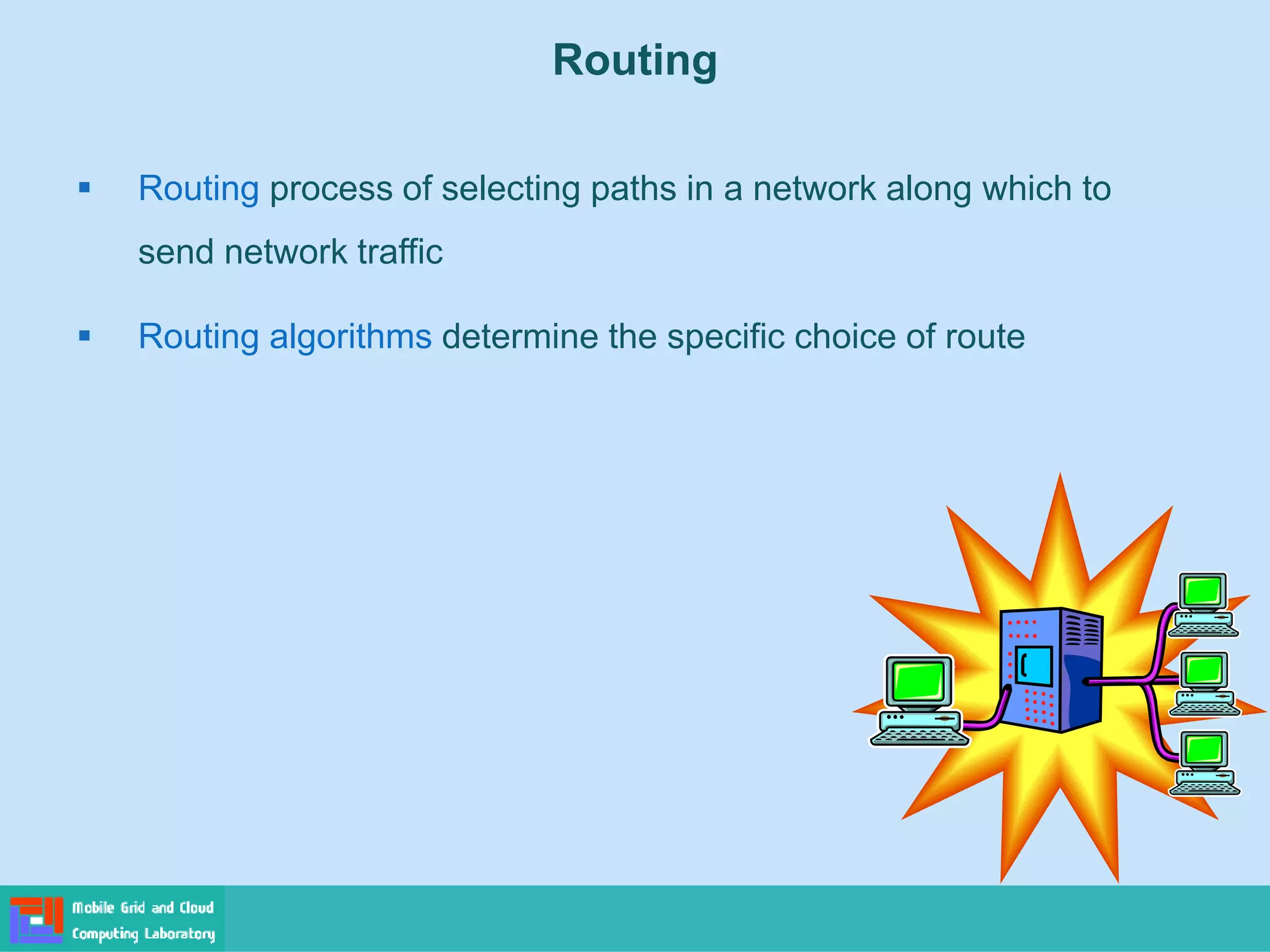 Routing
 Routing process of selecting paths in a network along which to
send network traffic
 Routing algorithms determine the specific choice of route
 