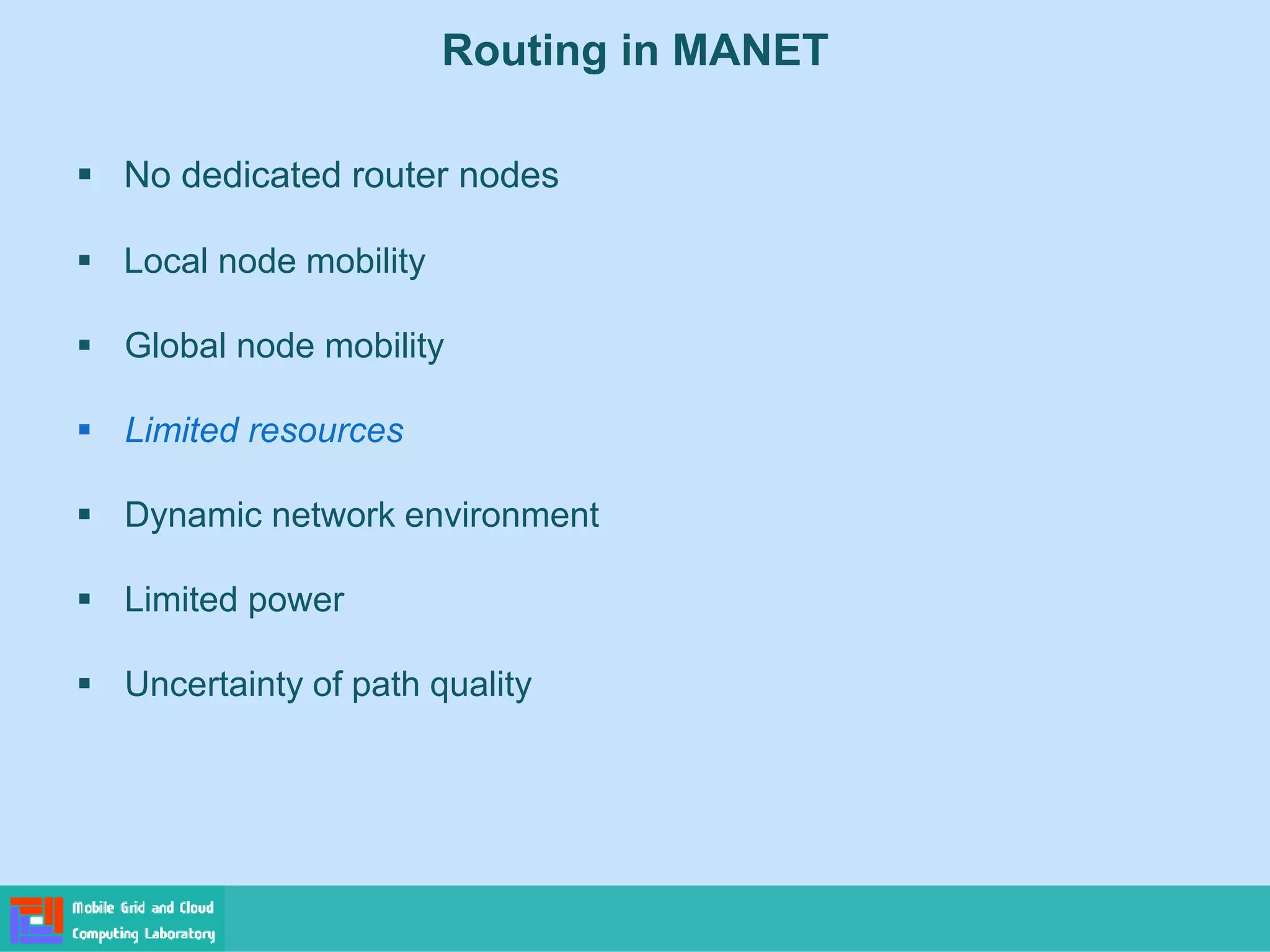 Routing in MANET
 No dedicated router nodes
 Local node mobility
 Global node mobility
 Limited resources
 Dynamic network environment
 Limited power
 Uncertainty of path quality
 
