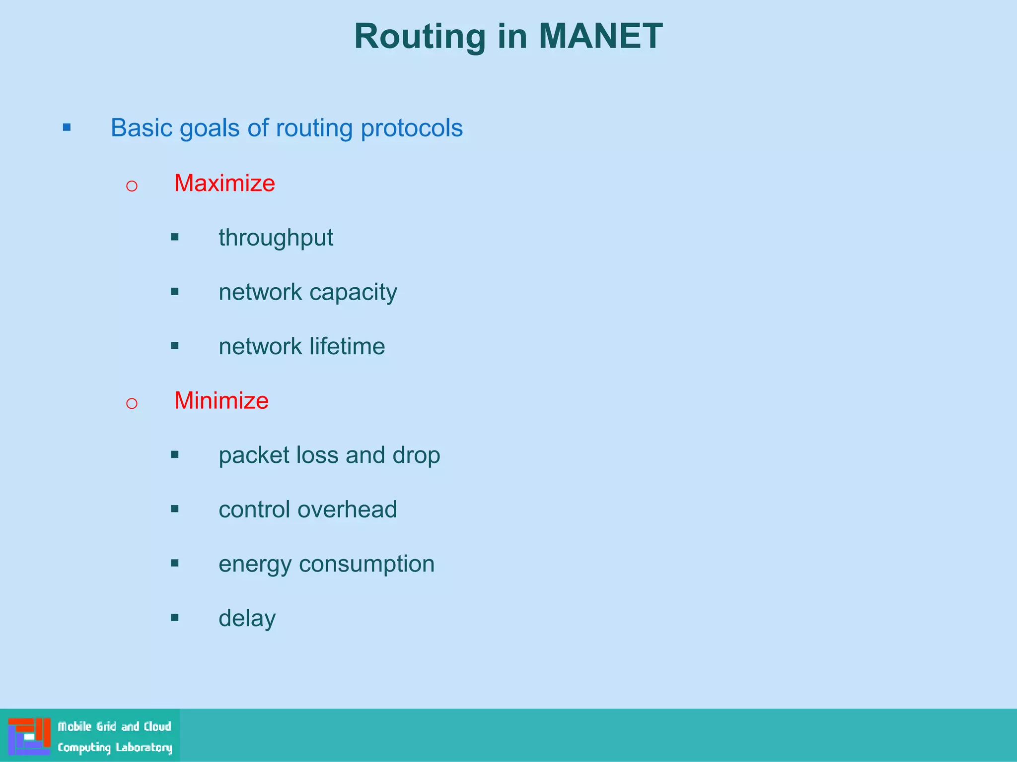 Routing in MANET
 Basic goals of routing protocols
o Maximize
 throughput
 network capacity
 network lifetime
o Minimize
 packet loss and drop
 control overhead
 energy consumption
 delay
 